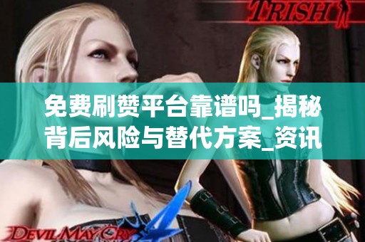 免费刷赞平台靠谱吗_揭秘背后风险与替代方案_资讯 免费刷赞平台靠谱吗_揭秘背后风险与替代方案_资讯