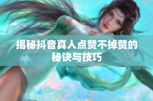 揭秘抖音真人点赞不掉赞的秘诀与技巧 揭秘抖音真人点赞不掉赞的秘诀与技巧