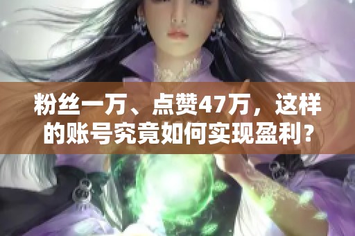 粉丝一万、点赞47万,这样的账号究竟如何实现盈利? 粉丝一万、点赞47万,这样的账号究竟如何实现盈利?