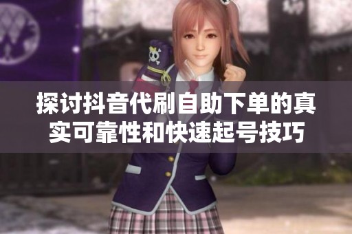 探讨抖音代刷自助下单的真实可靠性和快速起号技巧 探讨抖音代刷自助下单的真实可靠性和快速起号技巧