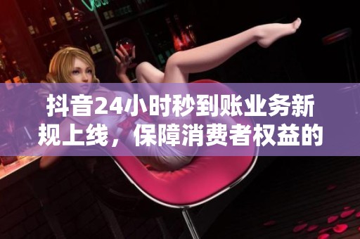 抖音24小时秒到账业务新规上线,保障消费者权益的网络交易新模式 抖音24小时秒到账业务新规上线,保障消费者权益的网络交易新模式