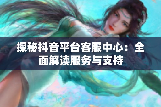 探秘抖音平台客服中心：全面解读服务与支持