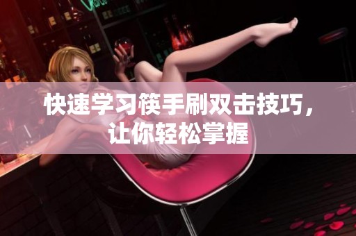 快速学习筷手刷双击技巧，让你轻松掌握