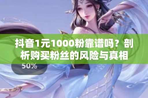 抖音1元1000粉靠谱吗?剖析购买粉丝的风险与真相 抖音1元1000粉靠谱吗?剖析购买粉丝的风险与真相