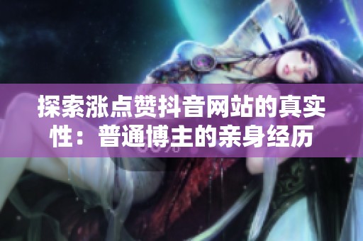 探索涨点赞抖音网站的真实性:普通博主的亲身经历 探索涨点赞抖音网站的真实性:普通博主的亲身经历