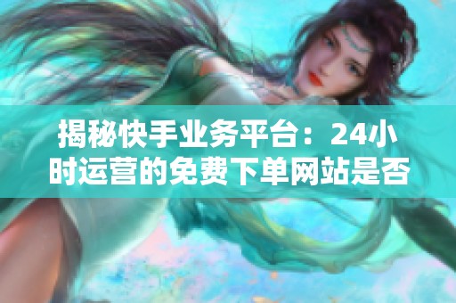 揭秘快手业务平台：24小时运营的免费下单网站是否真的靠谱？