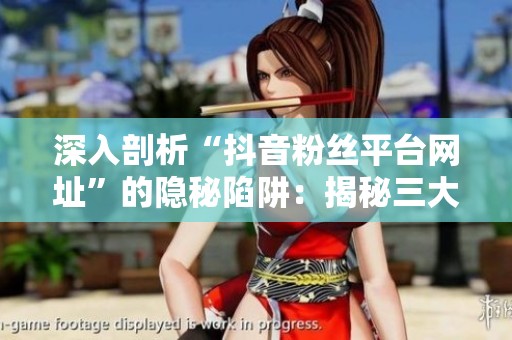 深入剖析“抖音粉丝平台网址”的隐秘陷阱：揭秘三大网络流言真相