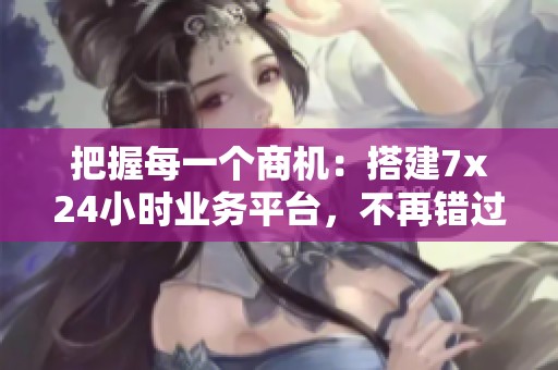 把握每一个商机:搭建7x24小时业务平台,不再错过深夜订单 把握每一个商机:搭建7x24小时业务平台,不再错过深夜订单