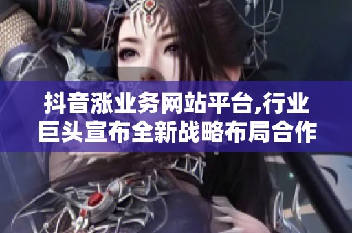 抖音涨业务网站平台,行业巨头宣布全新战略布局合作领域 抖音涨业务网站平台,行业巨头宣布全新战略布局合作领域
