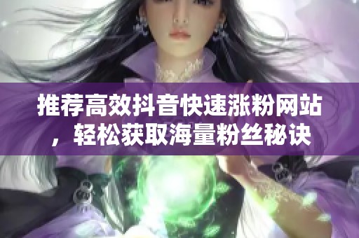 推荐高效抖音快速涨粉网站,轻松获取海量粉丝秘诀 推荐高效抖音快速涨粉网站,轻松获取海量粉丝秘诀
