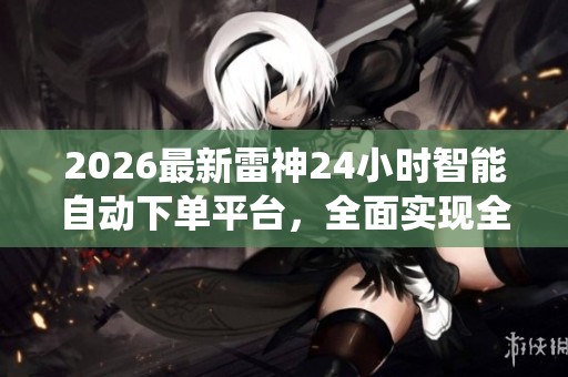2026最新雷神24小时智能自动下单平台,全面实现全天候交易系统 2026最新雷神24小时智能自动下单平台,全面实现全天候交易系统