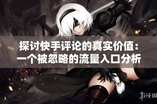 探讨快手评论的真实价值:一个被忽略的流量入口分析 探讨快手评论的真实价值:一个被忽略的流量入口分析