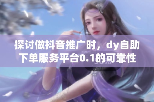 探讨做抖音推广时,dy自助下单服务平台0.1的可靠性 探讨做抖音推广时,dy自助下单服务平台0.1的可靠性