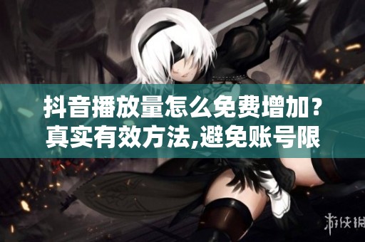抖音播放量怎么免费增加？真实有效方法,避免账号限流封禁