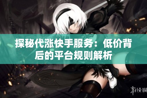 探秘代涨快手服务：低价背后的平台规则解析