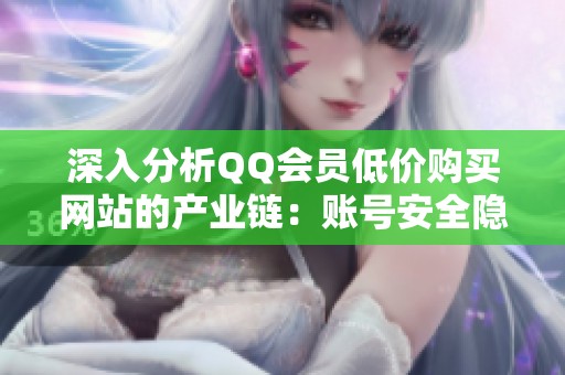 深入分析QQ会员低价购买网站的产业链:账号安全隐患与市场秩序的失衡 深入分析QQ会员低价购买网站的产业链:账号安全隐患与市场秩序的失衡