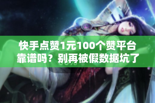 快手点赞1元100个赞平台靠谱吗？别再被假数据坑了