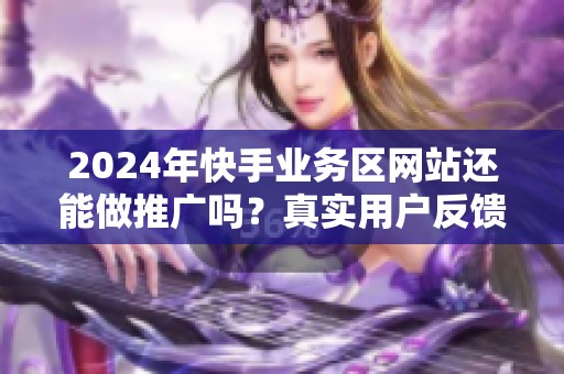 2024年快手业务区网站还能做推广吗？真实用户反馈来了