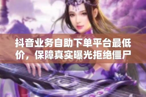 抖音业务自助下单平台最低价,保障真实曝光拒绝僵尸粉 抖音业务自助下单平台最低价,保障真实曝光拒绝僵尸粉
