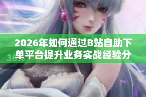 2026年如何通过B站自助下单平台提升业务实战经验分享 2026年如何通过B站自助下单平台提升业务实战经验分享