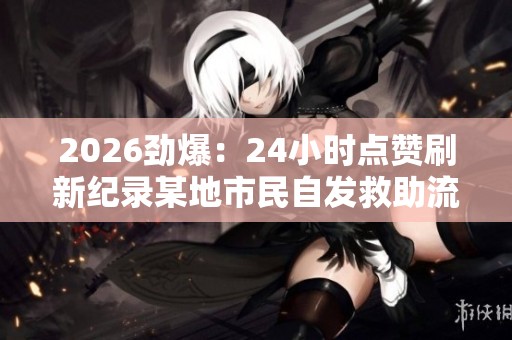 2026劲爆：24小时点赞刷新纪录某地市民自发救助流浪猫狗引发全网