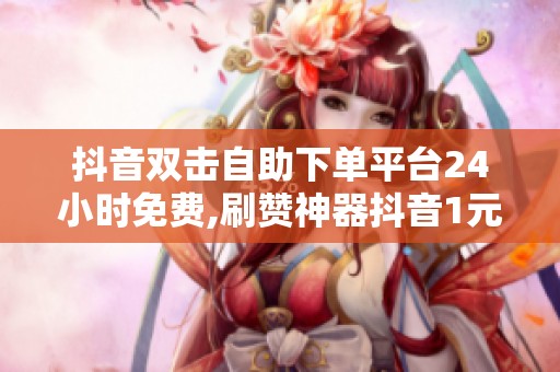 抖音双击自助下单平台24小时免费,刷赞神器抖音1元100,抖音双击刷