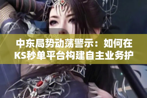 中东局势动荡警示：如何在KS秒单平台构建自主业务护城河，以应对流量依赖风险