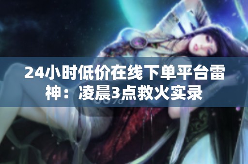 24小时低价在线下单平台雷神：凌晨3点救火实录