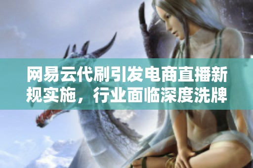 网易云代刷引发电商直播新规实施，行业面临深度洗牌