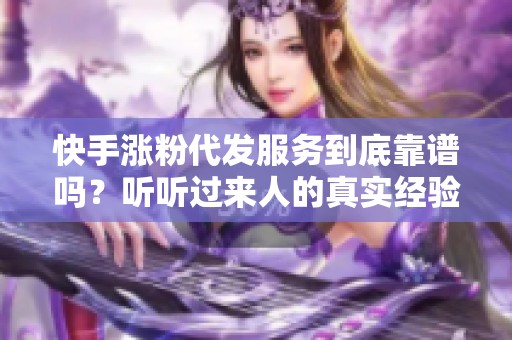快手涨粉代发服务到底靠谱吗？听听过来人的真实经验分享