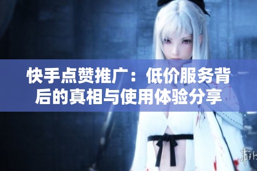 快手点赞推广：低价服务背后的真相与使用体验分享