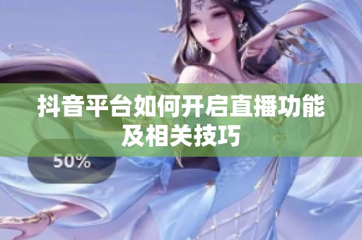 抖音平台如何开启直播功能及相关技巧