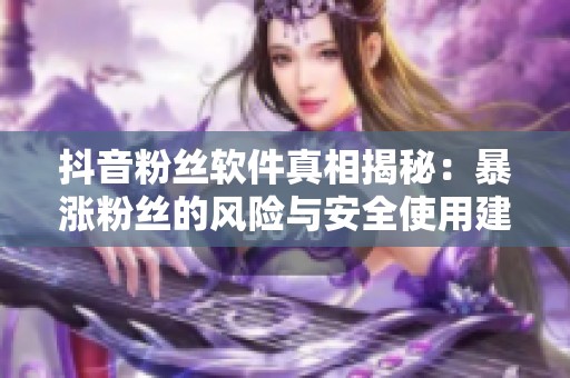 抖音粉丝软件真相揭秘:暴涨粉丝的风险与安全使用建议 抖音粉丝软件真相揭秘:暴涨粉丝的风险与安全使用建议