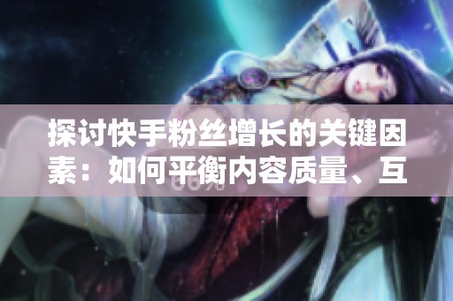 探讨快手粉丝增长的关键因素：如何平衡内容质量、互动频率与平台算法