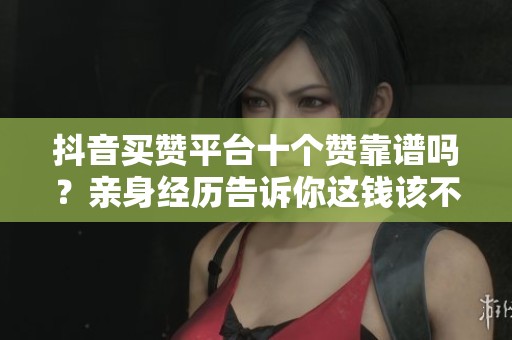 抖音买赞平台十个赞靠谱吗？亲身经历告诉你这钱该不该花