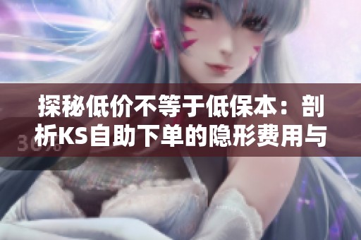 探秘低价不等于低保本:剖析KS自助下单的隐形费用与退货红线 探秘低价不等于低保本:剖析KS自助下单的隐形费用与退货红线
