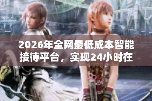 2026年全网最低成本智能接待平台,实现24小时在线业务服务 2026年全网最低成本智能接待平台,实现24小时在线业务服务