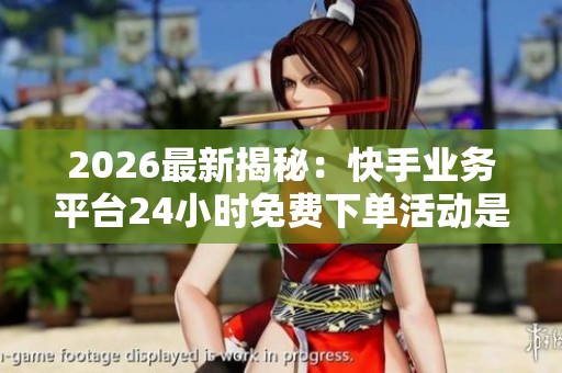 2026最新揭秘:快手业务平台24小时免费下单活动是真的吗?电商平台优惠福利大盘点 2026最新揭秘:快手业务平台24小时免费下单活动是真的吗?电商平台优惠福利大盘点
