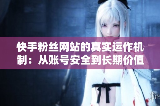 快手粉丝网站的真实运作机制：从账号安全到长期价值分析
