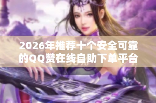 2026年推荐十个安全可靠的QQ赞在线自助下单平台