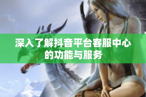 深入了解抖音平台客服中心的功能与服务