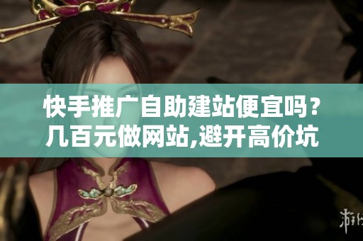 快手推广自助建站便宜吗？几百元做网站,避开高价坑