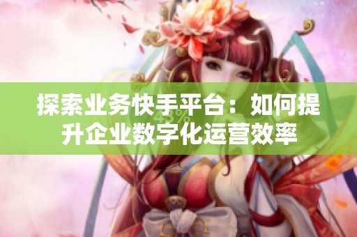 探索业务快手平台：如何提升企业数字化运营效率