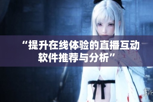 “提升在线体验的直播互动软件推荐与分析”