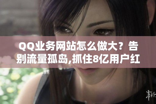 QQ业务网站怎么做大？告别流量孤岛,抓住8亿用户红利