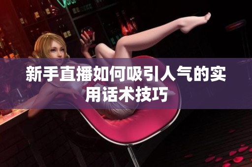 新手直播如何吸引人气的实用话术技巧