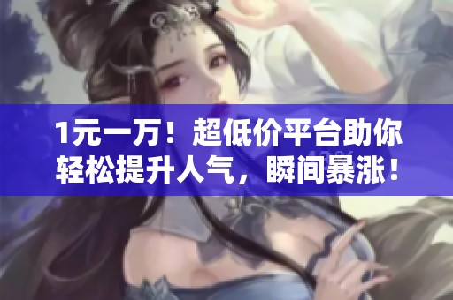 1元一万！超低价平台助你轻松提升人气，瞬间暴涨！