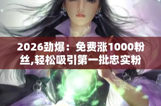 2026劲爆:免费涨1000粉丝,轻松吸引第一批忠实粉丝的秘诀公开二 2026劲爆:免费涨1000粉丝,轻松吸引第一批忠实粉丝的秘诀公开二