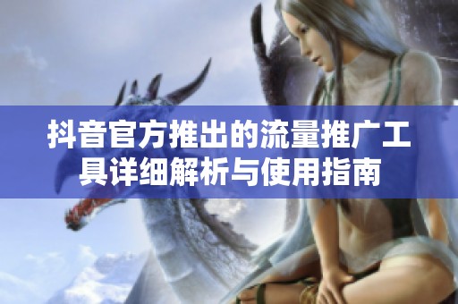 抖音官方推出的流量推广工具详细解析与使用指南 抖音官方推出的流量推广工具详细解析与使用指南