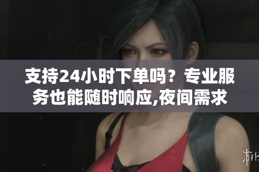 支持24小时下单吗？专业服务也能随时响应,夜间需求即时对接